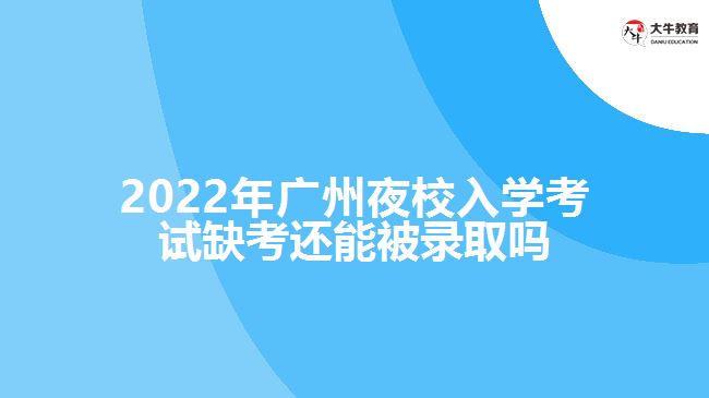 2022年廣州夜校入學(xué)考試缺考還能被錄取嗎