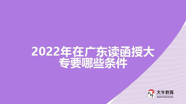 2022年在廣東讀函授大專(zhuān)要哪些條件