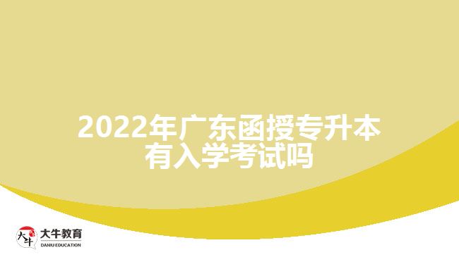 2022年廣東函授專(zhuān)升本有入學(xué)考試嗎