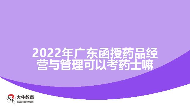 2022年廣東函授藥品經(jīng)營(yíng)與管理可以考藥士嘛