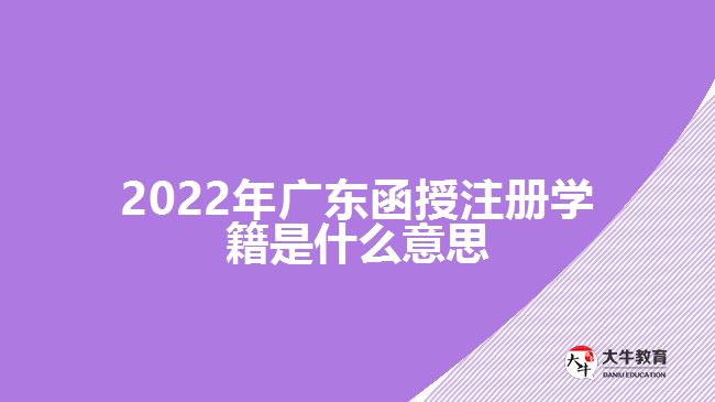 2022年廣東函授注冊學(xué)籍是什么意思