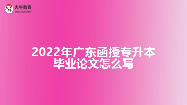 2022年廣東函授專升本畢業(yè)論文怎么寫