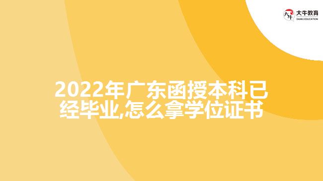 2022年廣東函授本科已經(jīng)畢業(yè),怎么拿學(xué)位證書