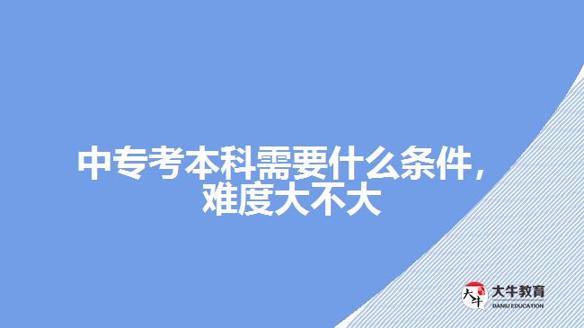 中專考本科需要什么條件，難度大不大