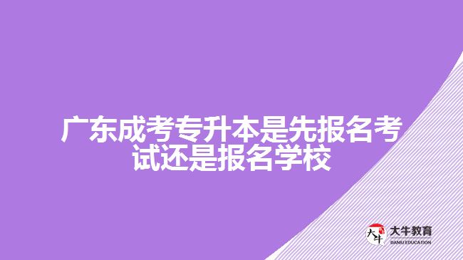 廣東成考專(zhuān)升本是先報(bào)名考試還是報(bào)名學(xué)校