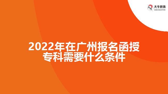 2022年在廣州報名函授專科需要什么條件