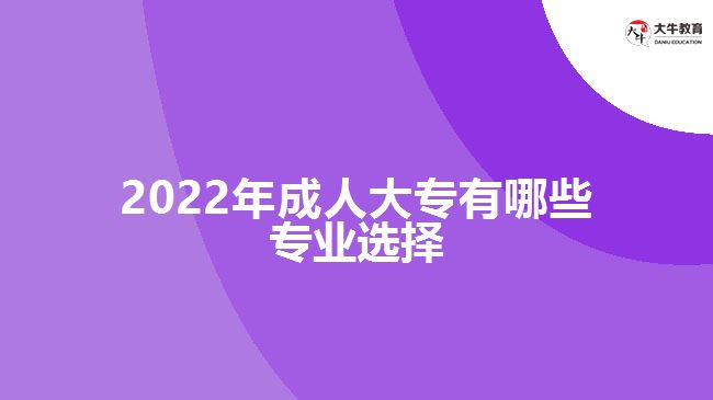 2022年成人大專有哪些專業(yè)選擇