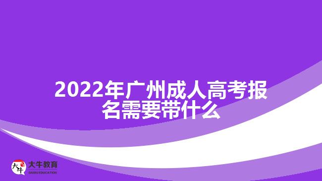 2022年廣州成人高考報名需要帶什么