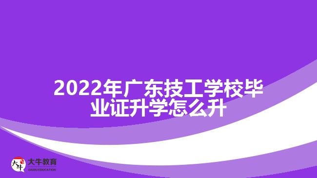 2022年廣東技工學(xué)校畢業(yè)證升學(xué)怎么升