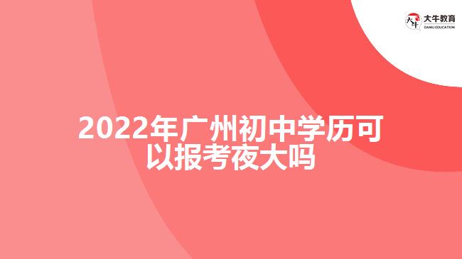 2022年廣州初中學(xué)歷可以報考夜大嗎