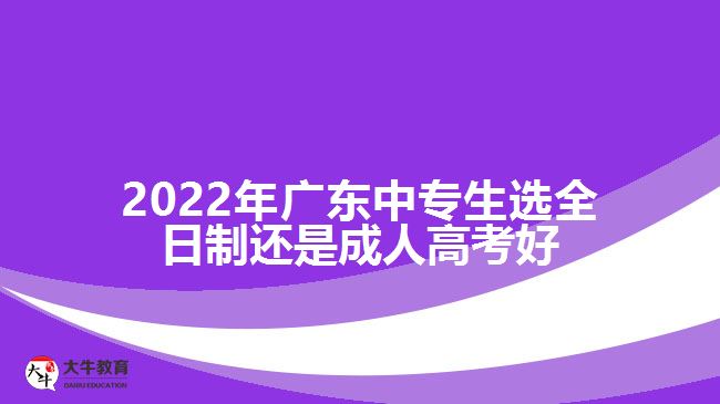 2022年廣東中專生選全日制還是成人高考好