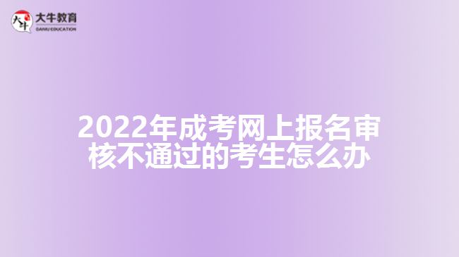 2022年成考網(wǎng)上報名審核不通過的考生怎么辦