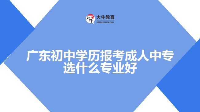 廣東初中學(xué)歷報(bào)考成人中專選什么專業(yè)好