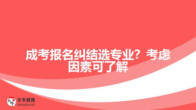 成考報名糾結選專業(yè)？考慮因素可了解