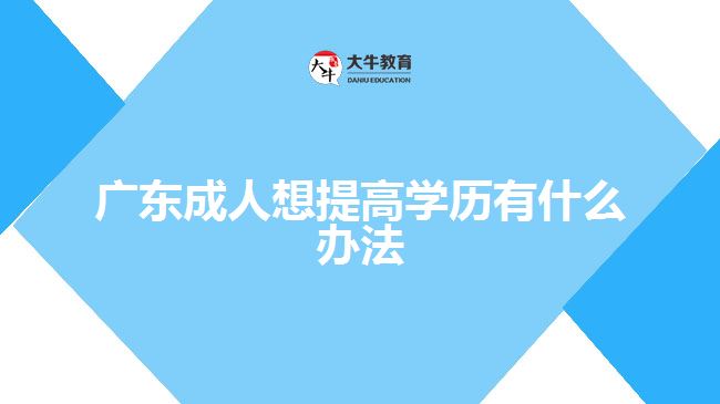 廣東成人想提高學(xué)歷有什么辦法