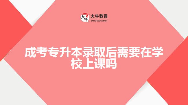 成考專升本錄取后需要在學(xué)校上課嗎