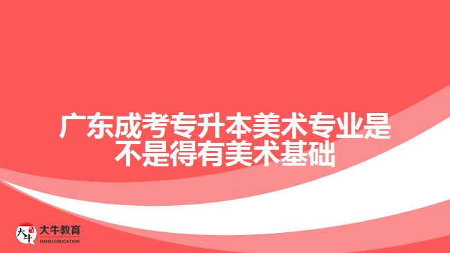 廣東成考專升本美術專業(yè)是不是得有美術基礎