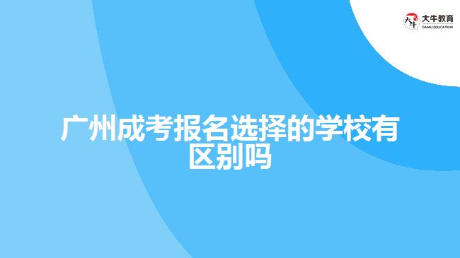 廣州成考報(bào)名選擇的學(xué)校有區(qū)別嗎