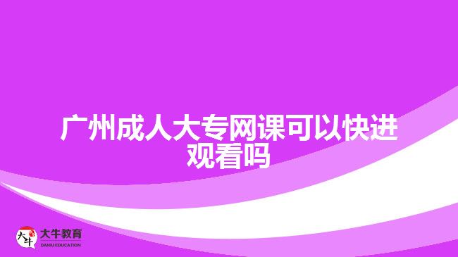 廣州成人大專網(wǎng)課可以快進(jìn)觀看嗎