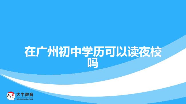 在廣州初中學(xué)歷可以讀夜校嗎