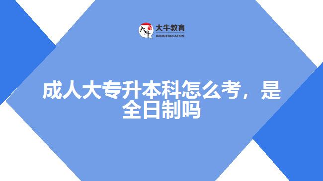 成人大專(zhuān)升本科怎么考，是全日制嗎