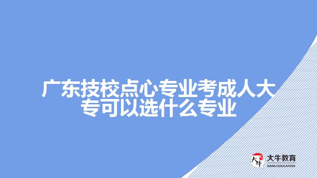 廣東技校點心專業(yè)考成人大?？梢赃x什么專業(yè)