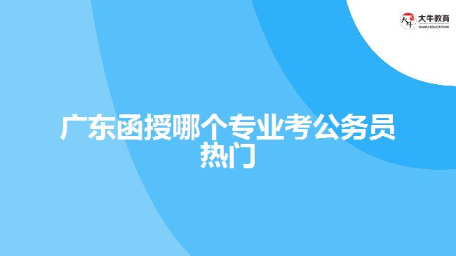 廣東函授哪個專業(yè)考公務(wù)員熱門