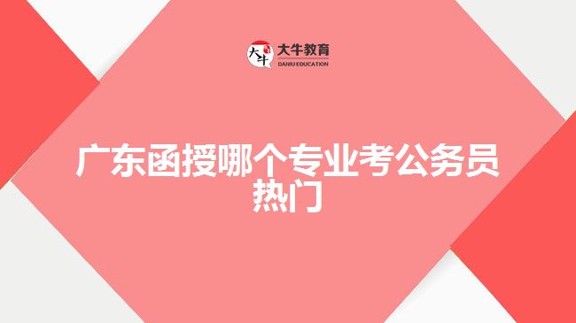 廣東函授哪個專業(yè)考公務(wù)員熱門