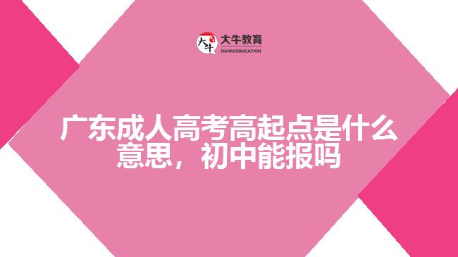 廣東成人高考高起點(diǎn)是什么意思，初中能報(bào)嗎