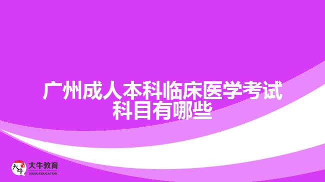 廣州成人本科臨床醫(yī)學考試科目有哪些