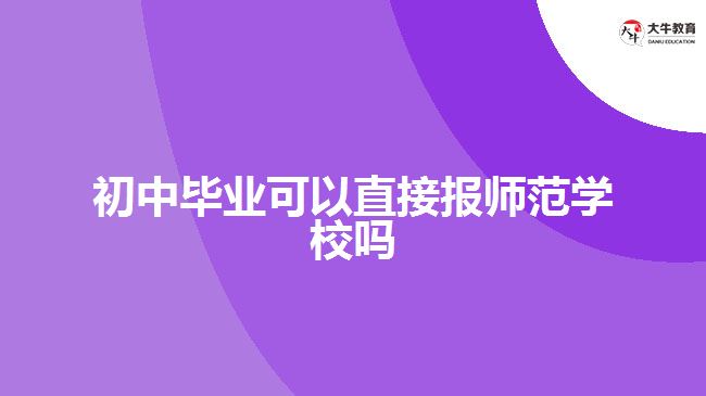 初中畢業(yè)可以直接報師范學校嗎