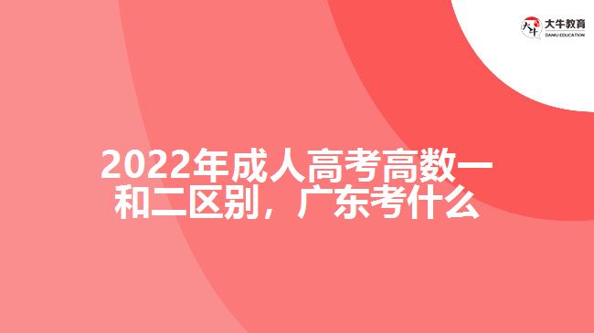 2022年成人高考高數(shù)一和二區(qū)別，廣東考什么