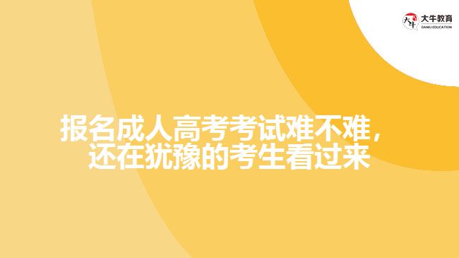 報名成人高考考試難不難，還在猶豫的考生看過來