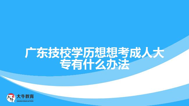 廣東技校學歷想想考成人大專有什么辦法