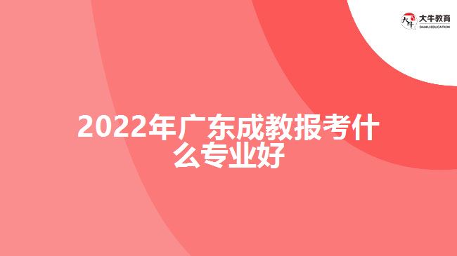 2022年廣東成教報(bào)考什么專業(yè)好