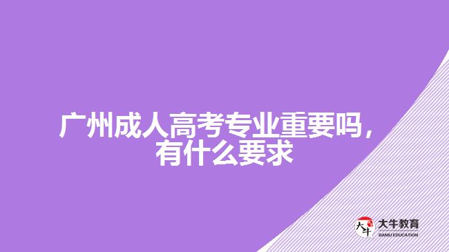 廣州成人高考專業(yè)重要嗎，有什么要求