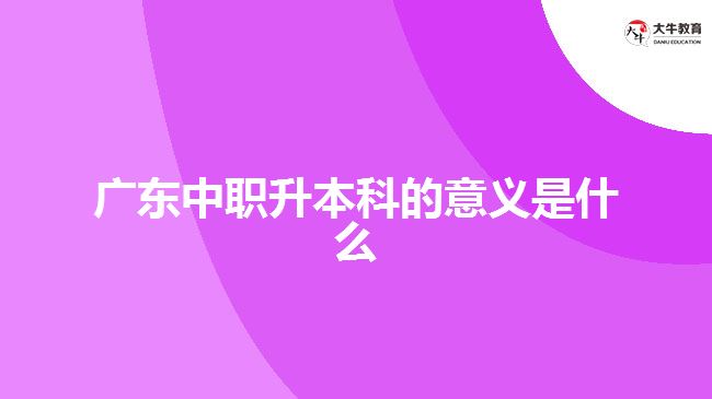 廣東中職升本科的意義是什么