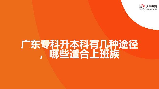 廣東專科升本科有幾種途徑，哪些適合上班族