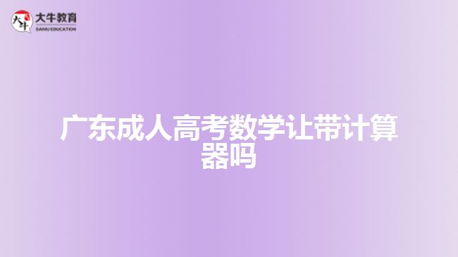 廣東成人高考數(shù)學讓帶計算器嗎