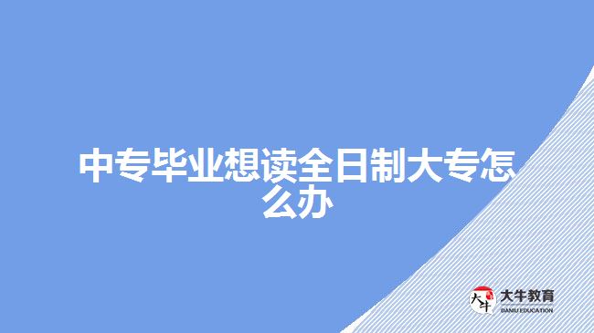 中專畢業(yè)想讀全日制大專怎么辦