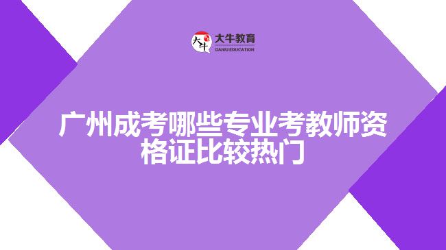 廣州成考哪些專業(yè)考教師資格證比較熱門