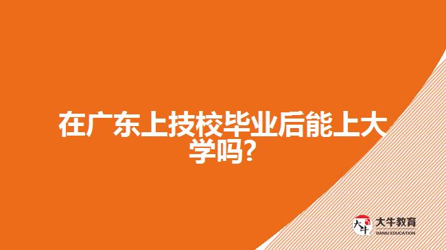 在廣東上技校畢業(yè)后能上大學(xué)嗎?