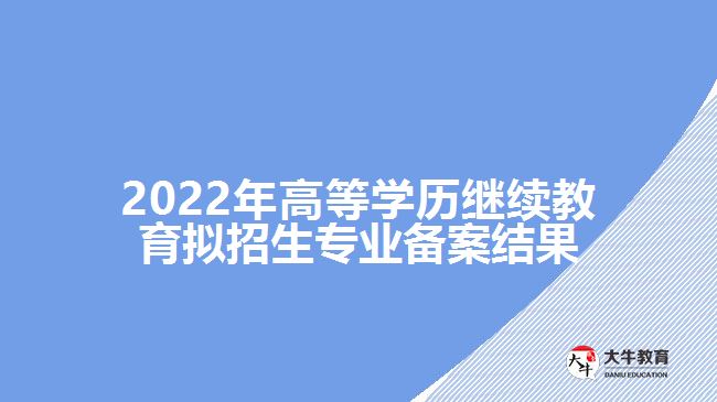 2022年高等學(xué)歷繼續(xù)教育擬招生專(zhuān)業(yè)備案結(jié)果