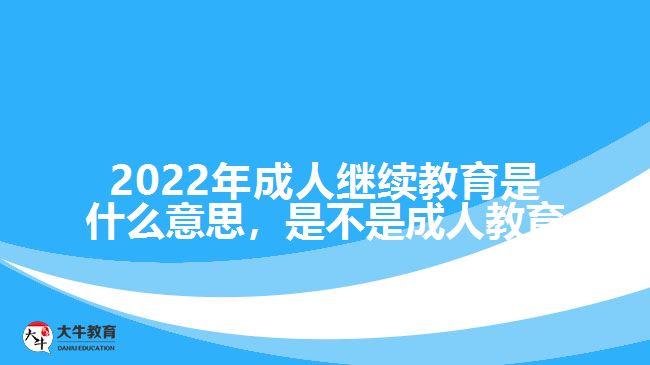 2022年成人繼續(xù)教育是什么意思，是不是成人教育