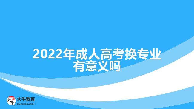 2022年成人高考換專業(yè)有意義嗎