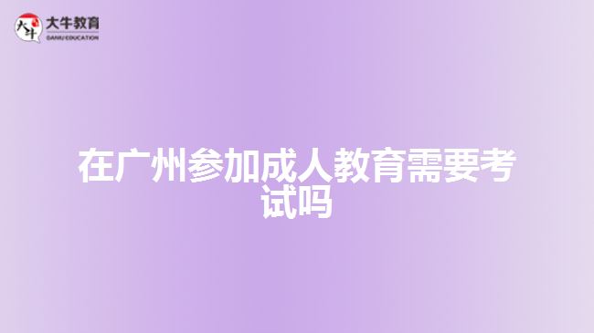 在廣州參加成人教育需要考試嗎