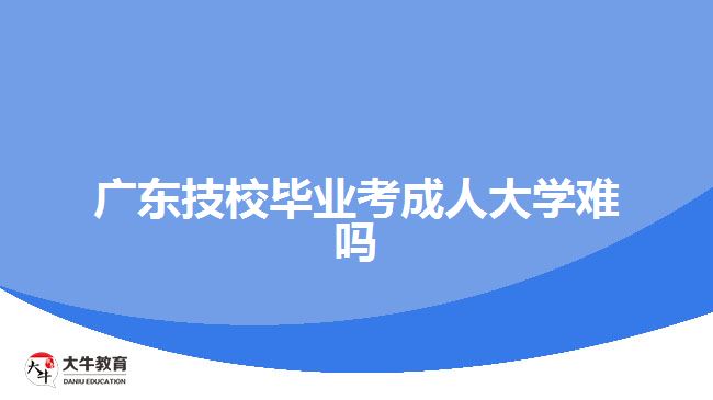 廣東技校畢業(yè)考成人大學(xué)難嗎