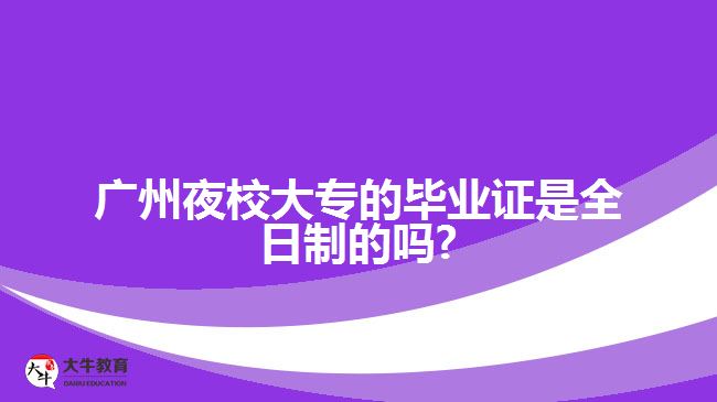 廣州夜校大專(zhuān)的畢業(yè)證是全日制的嗎?