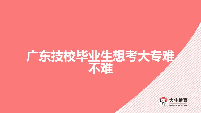 廣東技校畢業(yè)生想考大專(zhuān)難不難