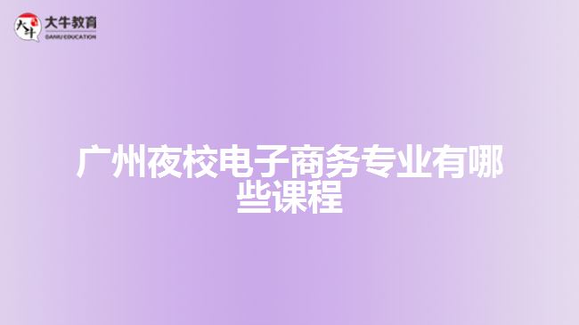 廣州夜校電子商務(wù)專(zhuān)業(yè)有哪些課程